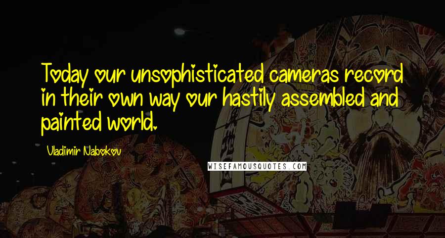 Vladimir Nabokov Quotes: Today our unsophisticated cameras record in their own way our hastily assembled and painted world.