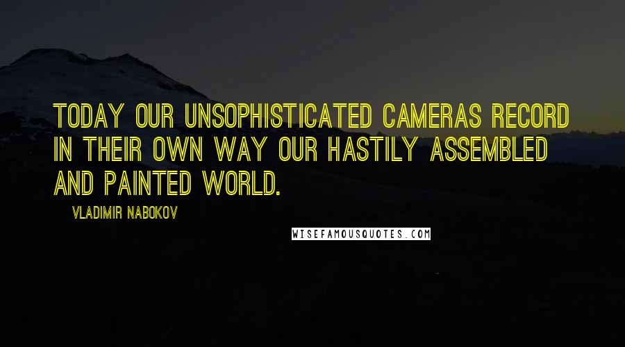 Vladimir Nabokov Quotes: Today our unsophisticated cameras record in their own way our hastily assembled and painted world.