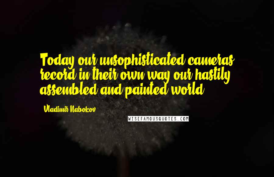 Vladimir Nabokov Quotes: Today our unsophisticated cameras record in their own way our hastily assembled and painted world.