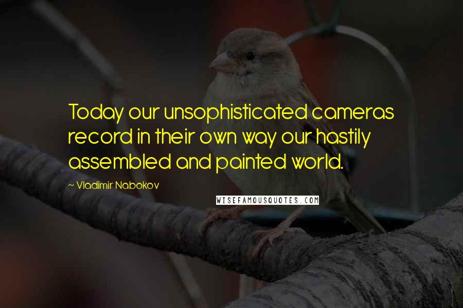 Vladimir Nabokov Quotes: Today our unsophisticated cameras record in their own way our hastily assembled and painted world.