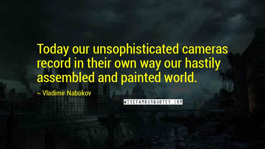 Vladimir Nabokov Quotes: Today our unsophisticated cameras record in their own way our hastily assembled and painted world.