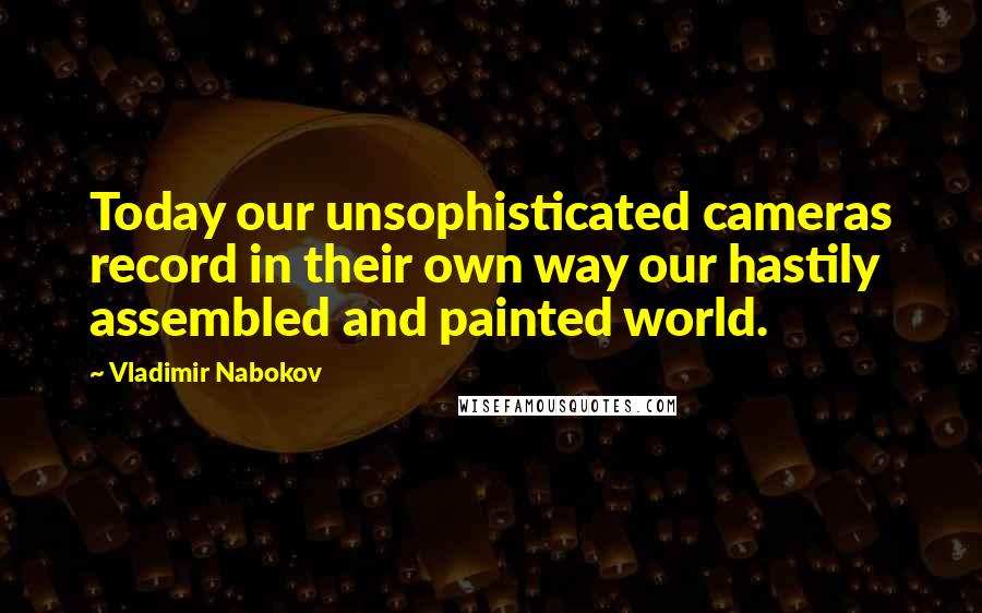 Vladimir Nabokov Quotes: Today our unsophisticated cameras record in their own way our hastily assembled and painted world.