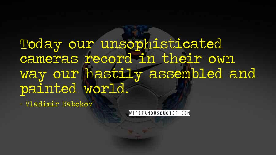 Vladimir Nabokov Quotes: Today our unsophisticated cameras record in their own way our hastily assembled and painted world.