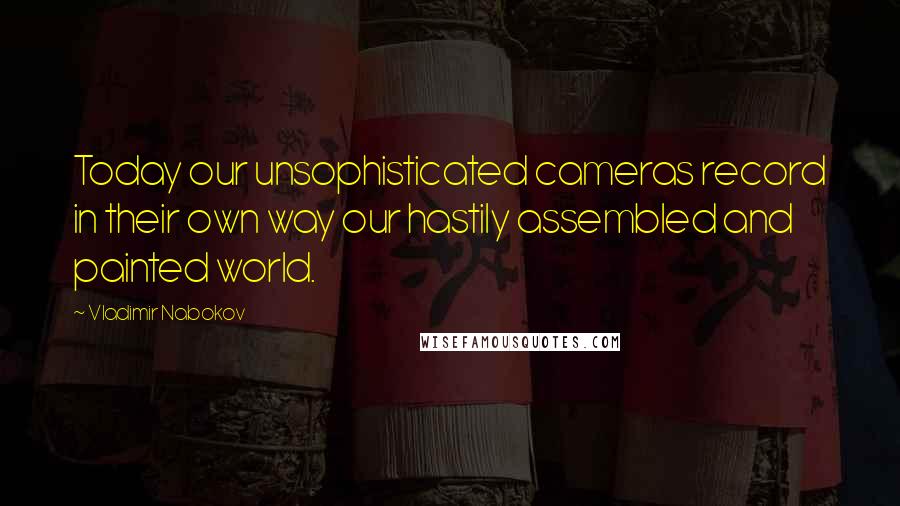 Vladimir Nabokov Quotes: Today our unsophisticated cameras record in their own way our hastily assembled and painted world.