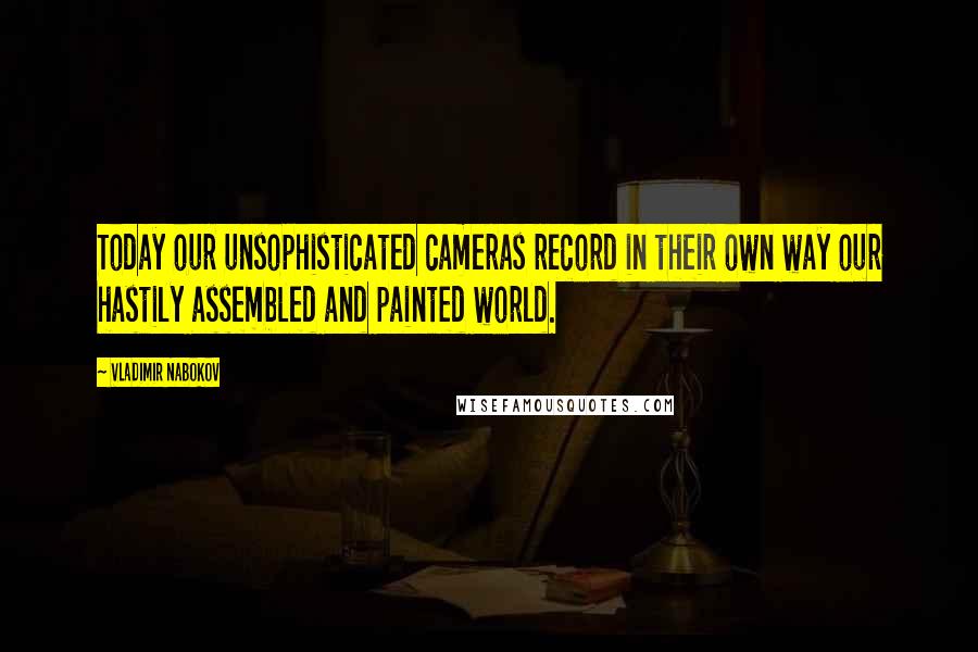 Vladimir Nabokov Quotes: Today our unsophisticated cameras record in their own way our hastily assembled and painted world.