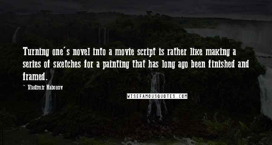 Vladimir Nabokov Quotes: Turning one's novel into a movie script is rather like making a series of sketches for a painting that has long ago been finished and framed.