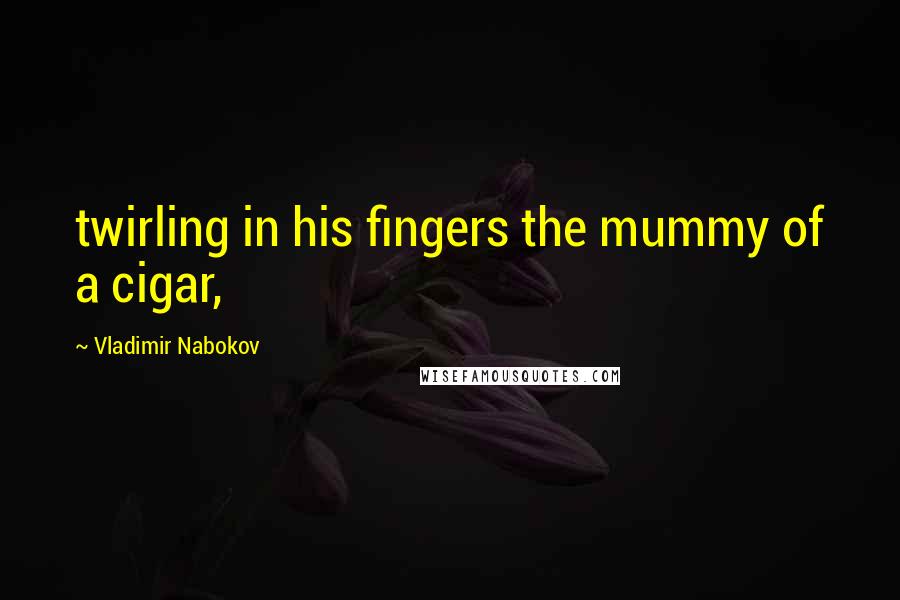 Vladimir Nabokov Quotes: twirling in his fingers the mummy of a cigar,