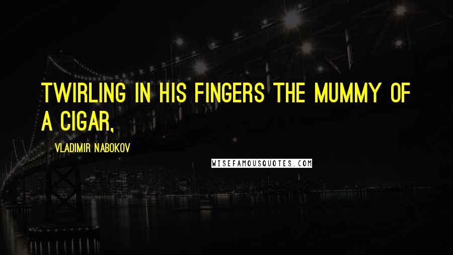 Vladimir Nabokov Quotes: twirling in his fingers the mummy of a cigar,