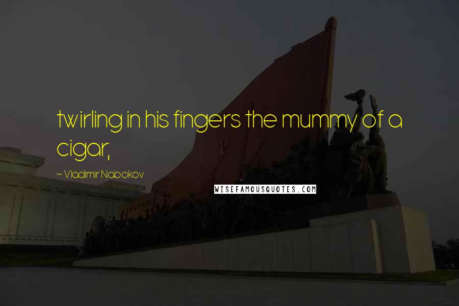 Vladimir Nabokov Quotes: twirling in his fingers the mummy of a cigar,