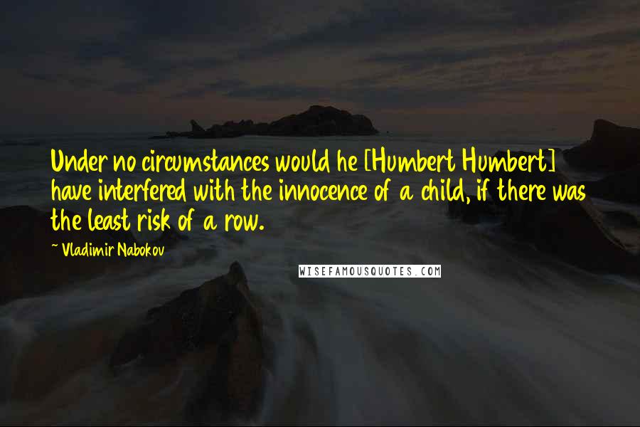 Vladimir Nabokov Quotes: Under no circumstances would he [Humbert Humbert] have interfered with the innocence of a child, if there was the least risk of a row.