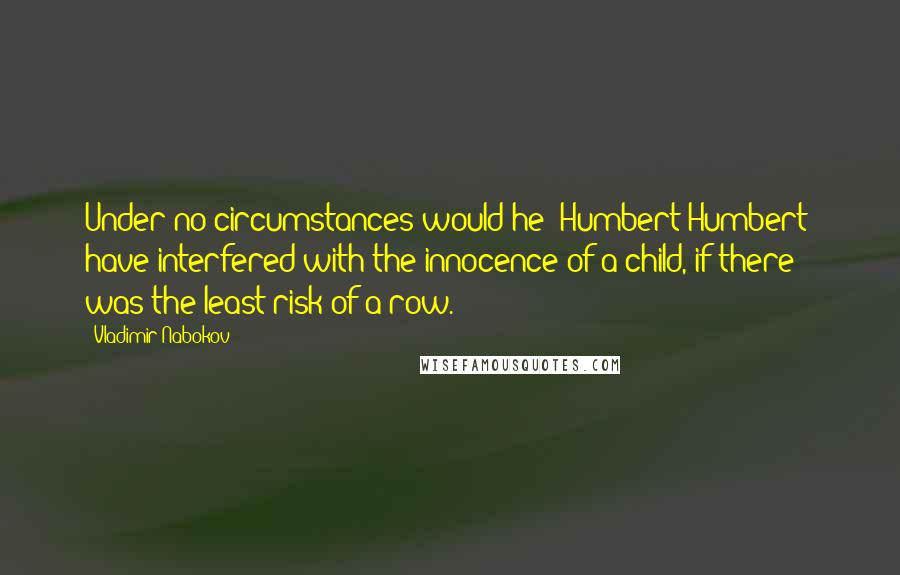 Vladimir Nabokov Quotes: Under no circumstances would he [Humbert Humbert] have interfered with the innocence of a child, if there was the least risk of a row.