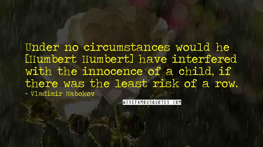 Vladimir Nabokov Quotes: Under no circumstances would he [Humbert Humbert] have interfered with the innocence of a child, if there was the least risk of a row.