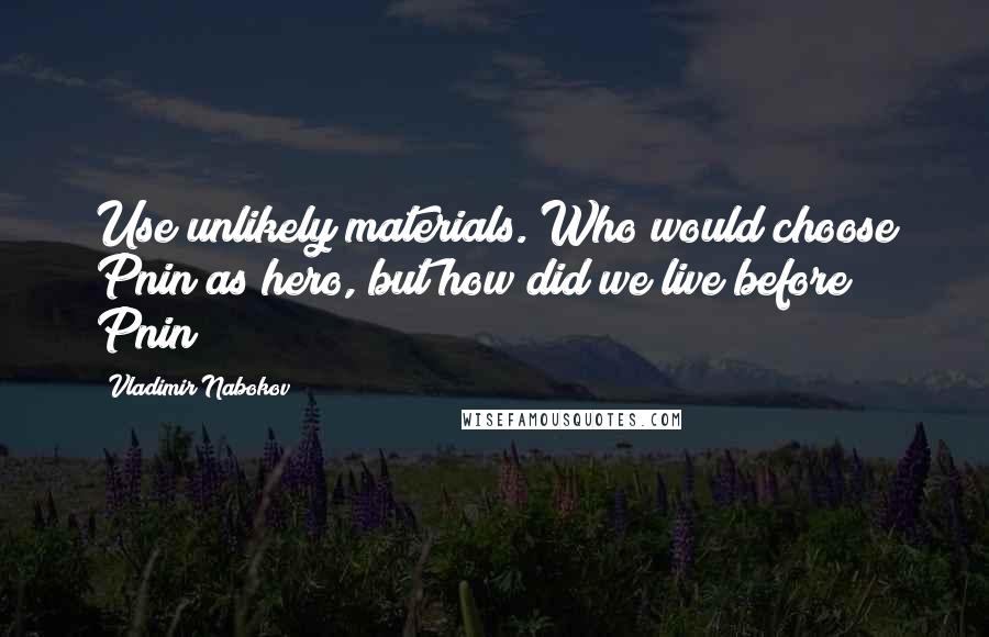 Vladimir Nabokov Quotes: Use unlikely materials. Who would choose Pnin as hero, but how did we live before Pnin?