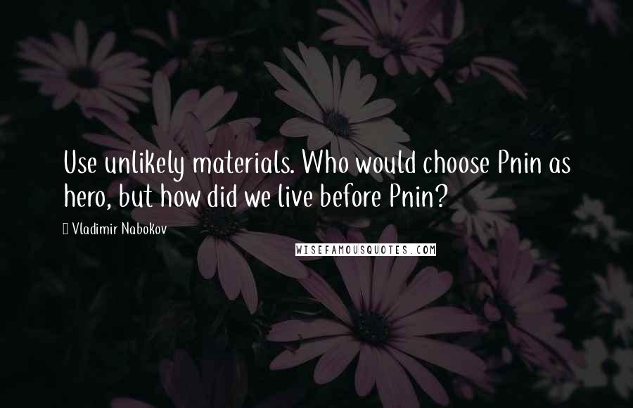 Vladimir Nabokov Quotes: Use unlikely materials. Who would choose Pnin as hero, but how did we live before Pnin?