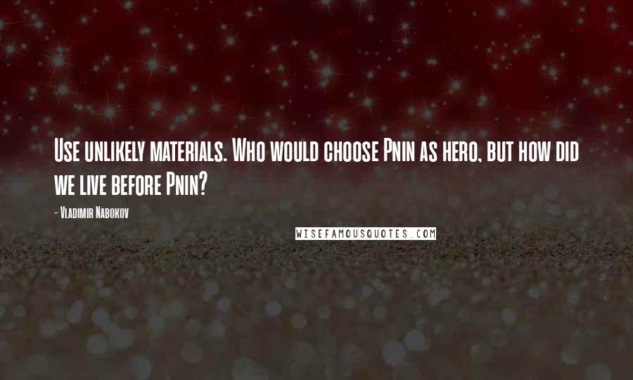 Vladimir Nabokov Quotes: Use unlikely materials. Who would choose Pnin as hero, but how did we live before Pnin?