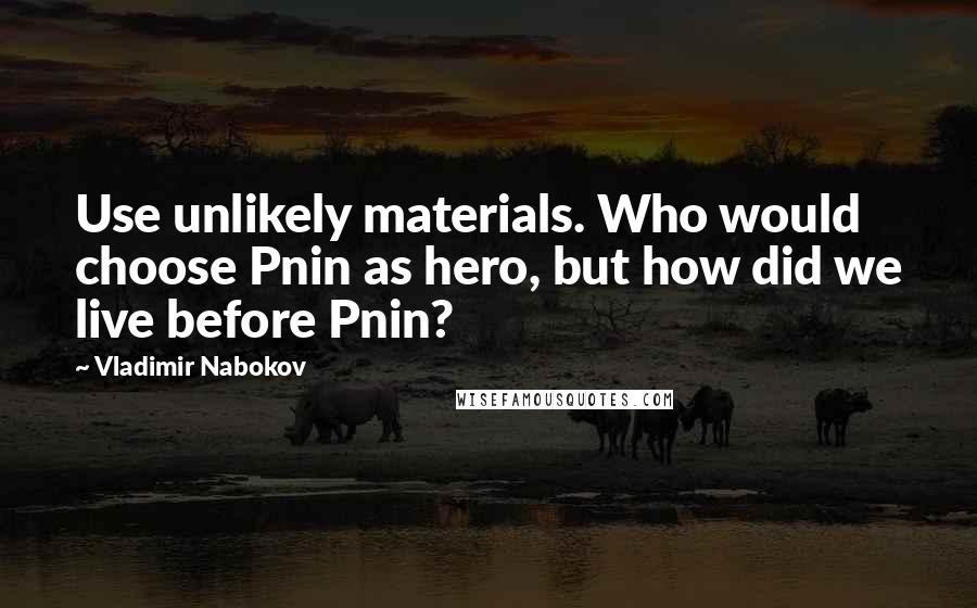 Vladimir Nabokov Quotes: Use unlikely materials. Who would choose Pnin as hero, but how did we live before Pnin?