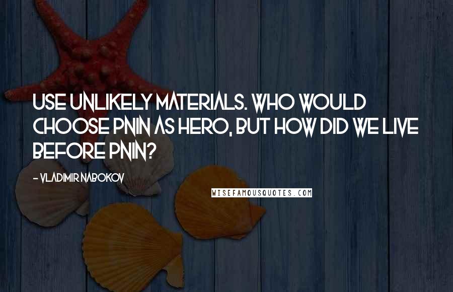 Vladimir Nabokov Quotes: Use unlikely materials. Who would choose Pnin as hero, but how did we live before Pnin?