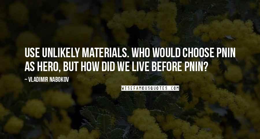 Vladimir Nabokov Quotes: Use unlikely materials. Who would choose Pnin as hero, but how did we live before Pnin?