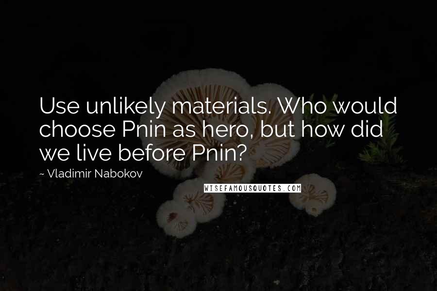 Vladimir Nabokov Quotes: Use unlikely materials. Who would choose Pnin as hero, but how did we live before Pnin?