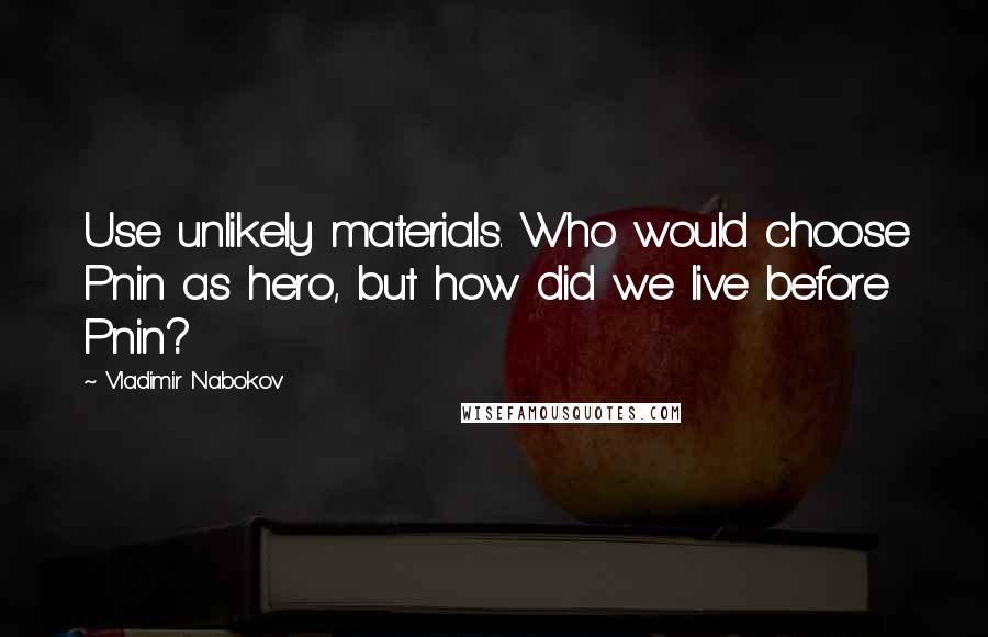 Vladimir Nabokov Quotes: Use unlikely materials. Who would choose Pnin as hero, but how did we live before Pnin?