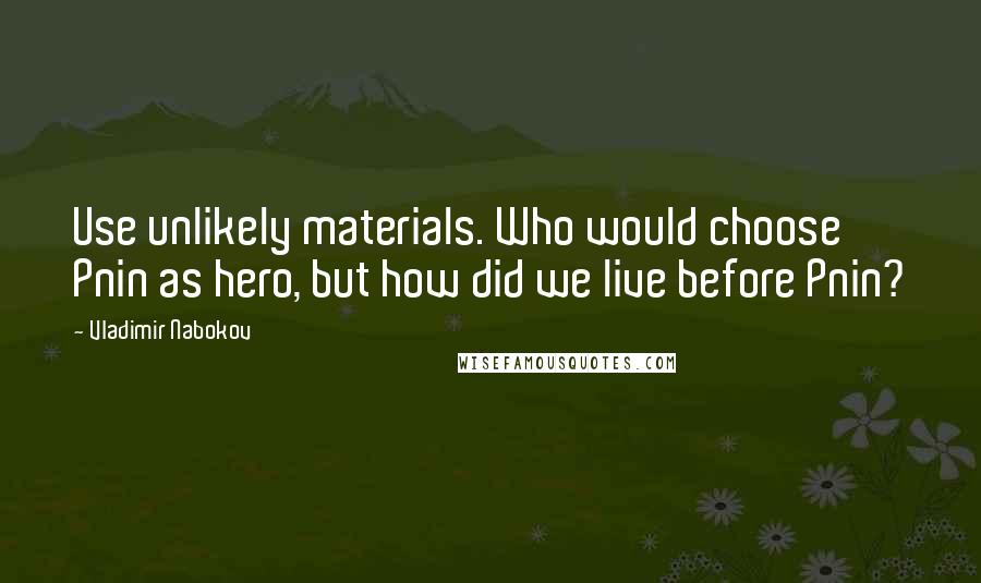 Vladimir Nabokov Quotes: Use unlikely materials. Who would choose Pnin as hero, but how did we live before Pnin?