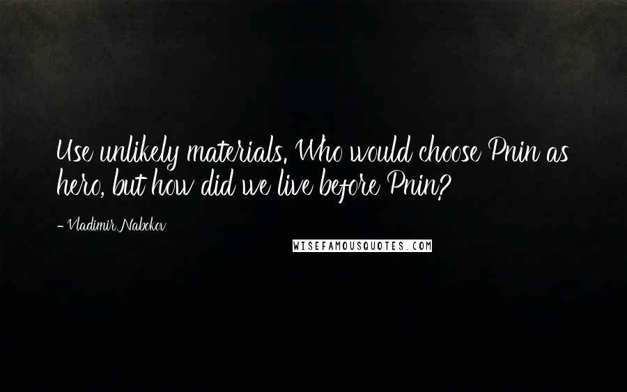 Vladimir Nabokov Quotes: Use unlikely materials. Who would choose Pnin as hero, but how did we live before Pnin?