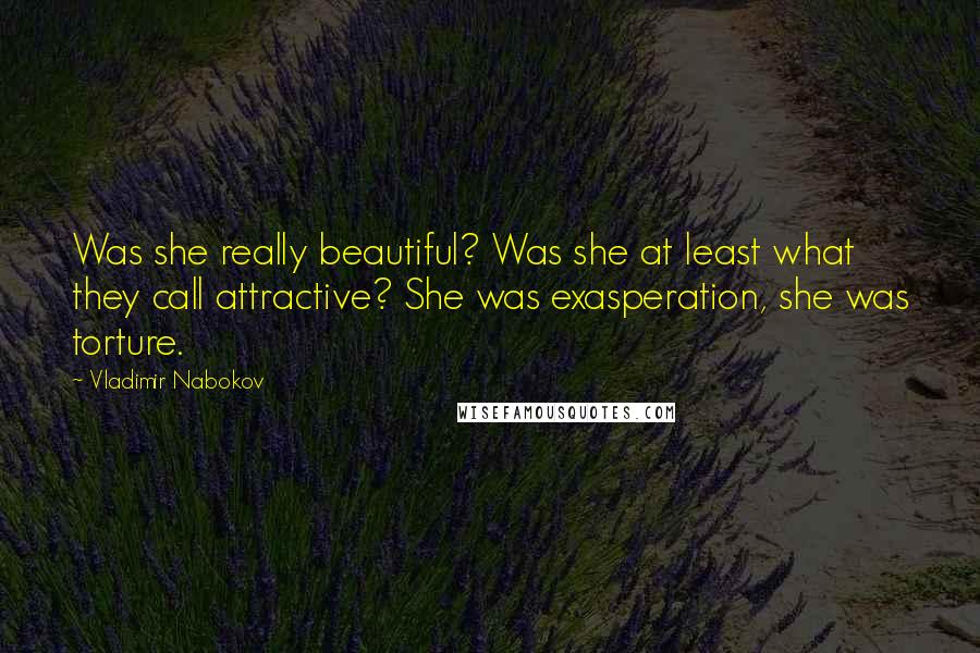 Vladimir Nabokov Quotes: Was she really beautiful? Was she at least what they call attractive? She was exasperation, she was torture.