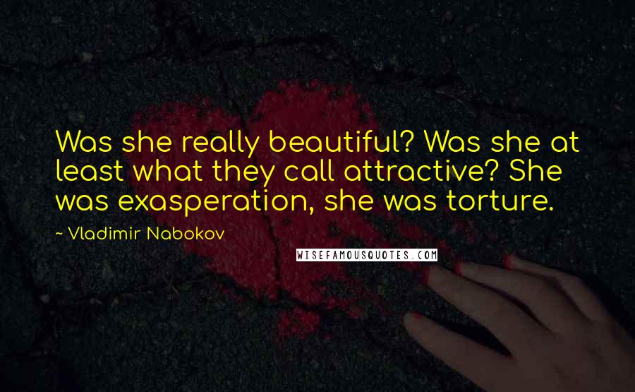 Vladimir Nabokov Quotes: Was she really beautiful? Was she at least what they call attractive? She was exasperation, she was torture.