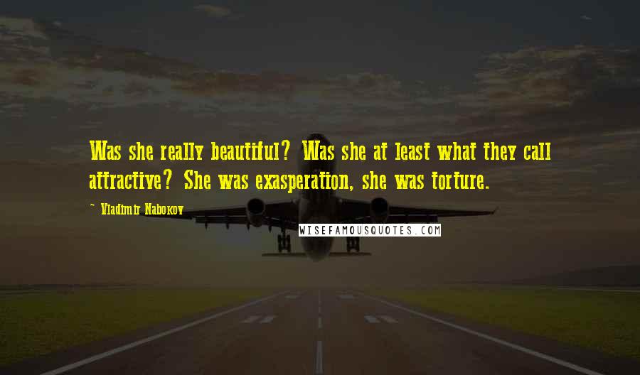 Vladimir Nabokov Quotes: Was she really beautiful? Was she at least what they call attractive? She was exasperation, she was torture.