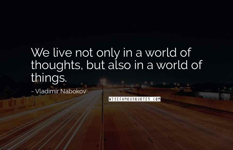 Vladimir Nabokov Quotes: We live not only in a world of thoughts, but also in a world of things.