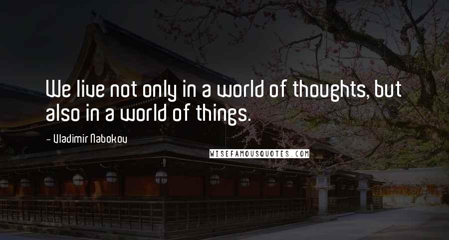 Vladimir Nabokov Quotes: We live not only in a world of thoughts, but also in a world of things.