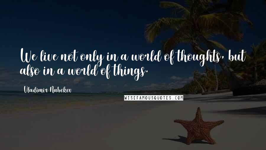 Vladimir Nabokov Quotes: We live not only in a world of thoughts, but also in a world of things.