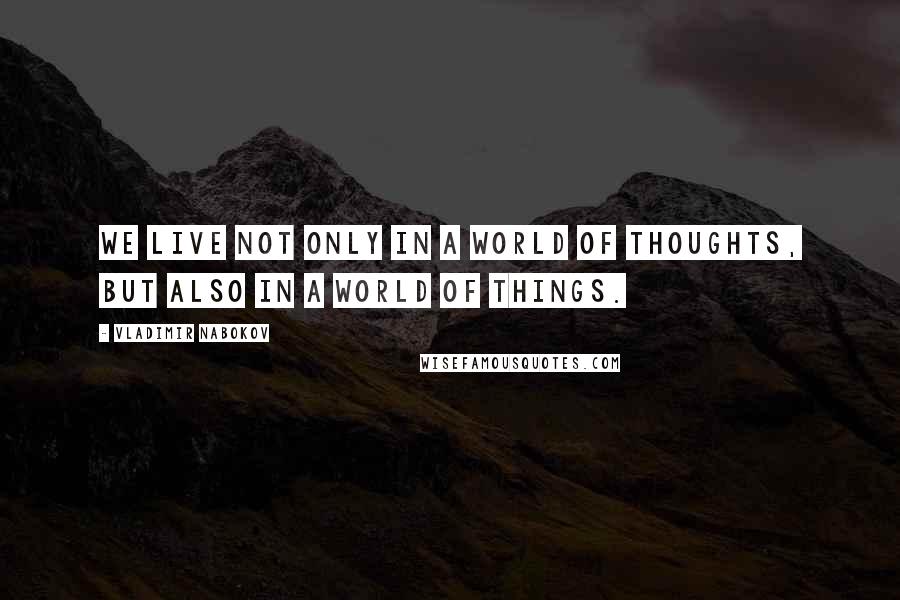Vladimir Nabokov Quotes: We live not only in a world of thoughts, but also in a world of things.