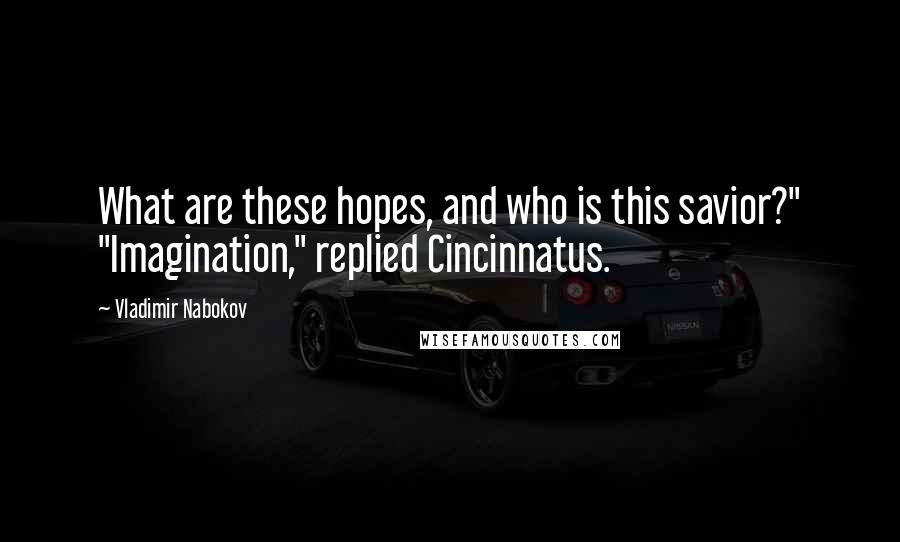 Vladimir Nabokov Quotes: What are these hopes, and who is this savior?" "Imagination," replied Cincinnatus.