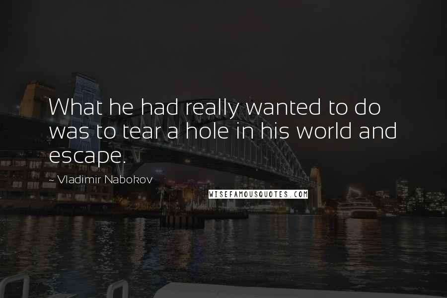 Vladimir Nabokov Quotes: What he had really wanted to do was to tear a hole in his world and escape.