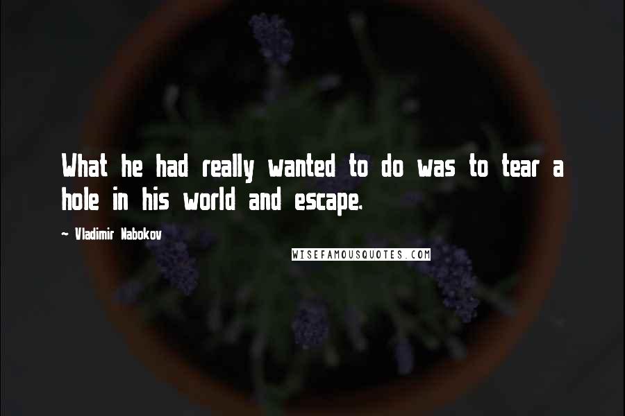 Vladimir Nabokov Quotes: What he had really wanted to do was to tear a hole in his world and escape.