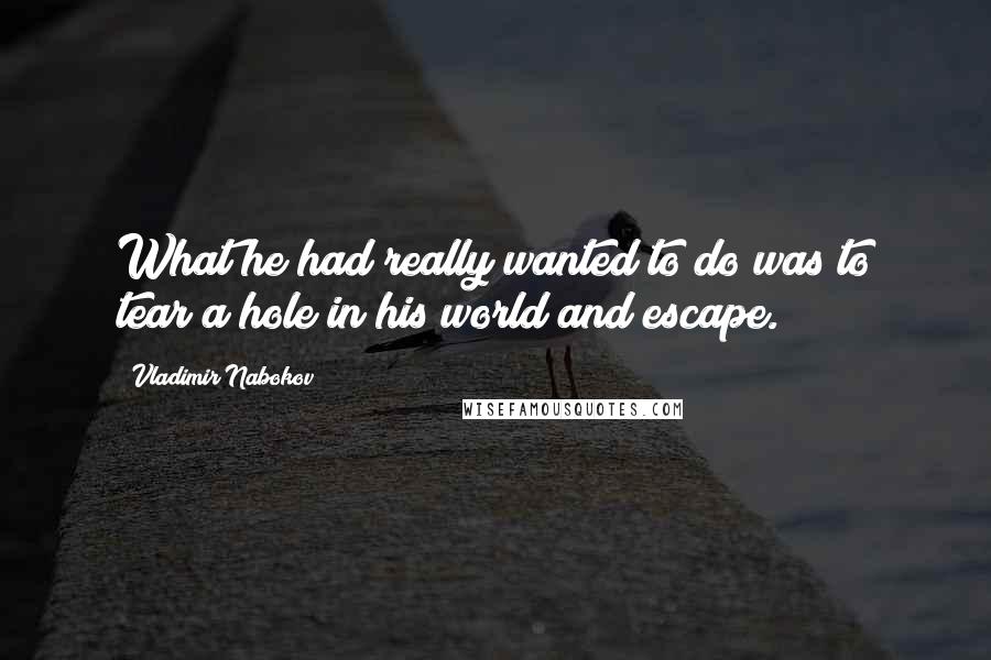 Vladimir Nabokov Quotes: What he had really wanted to do was to tear a hole in his world and escape.