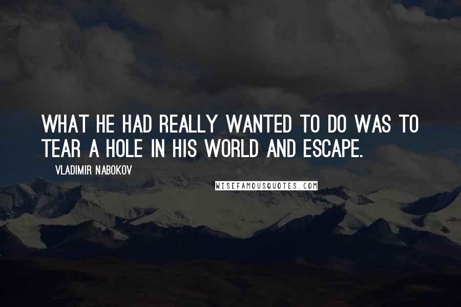 Vladimir Nabokov Quotes: What he had really wanted to do was to tear a hole in his world and escape.