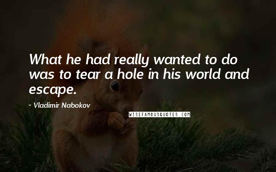 Vladimir Nabokov Quotes: What he had really wanted to do was to tear a hole in his world and escape.