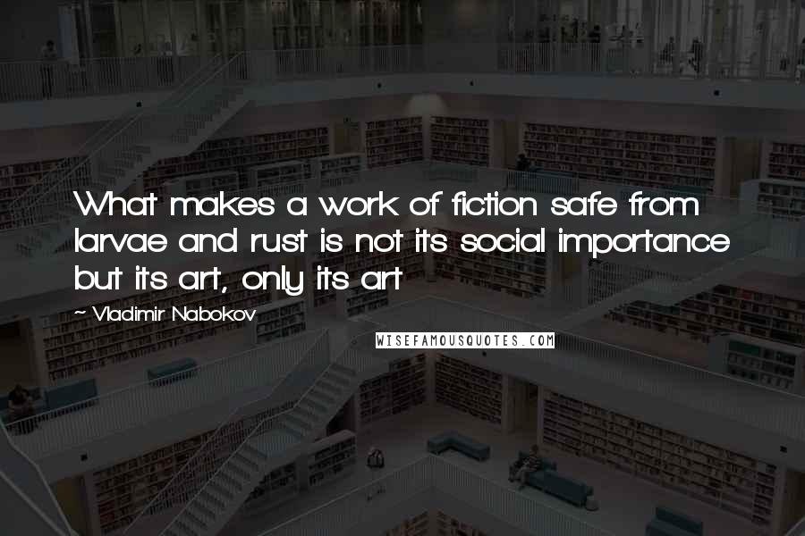 Vladimir Nabokov Quotes: What makes a work of fiction safe from larvae and rust is not its social importance but its art, only its art