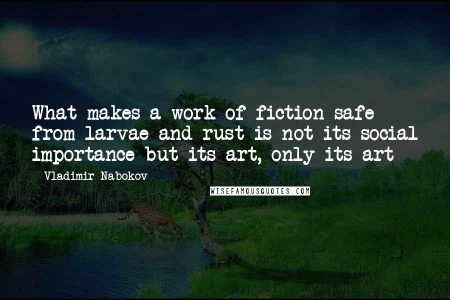 Vladimir Nabokov Quotes: What makes a work of fiction safe from larvae and rust is not its social importance but its art, only its art