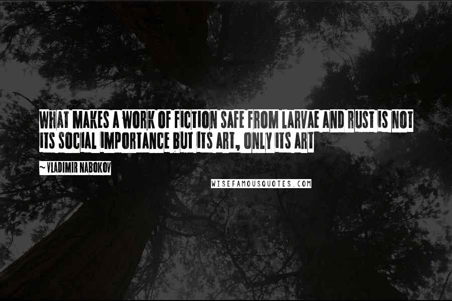 Vladimir Nabokov Quotes: What makes a work of fiction safe from larvae and rust is not its social importance but its art, only its art