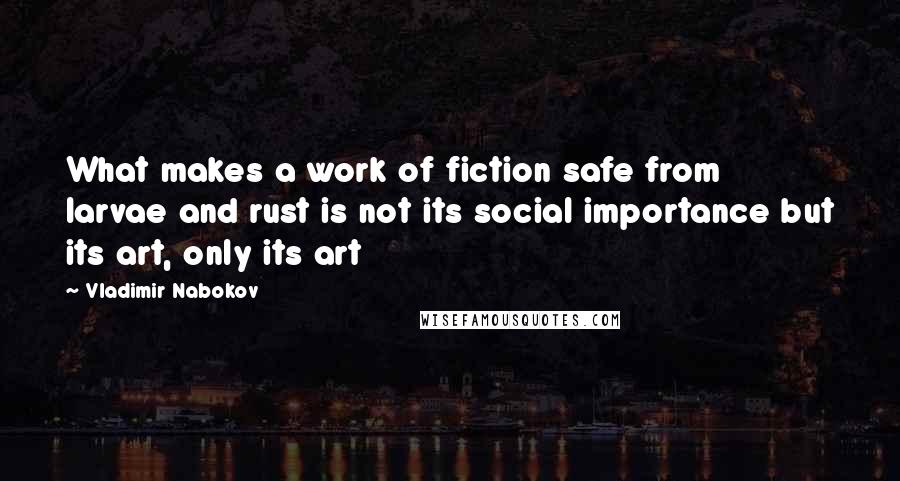 Vladimir Nabokov Quotes: What makes a work of fiction safe from larvae and rust is not its social importance but its art, only its art