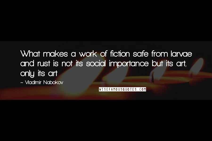 Vladimir Nabokov Quotes: What makes a work of fiction safe from larvae and rust is not its social importance but its art, only its art