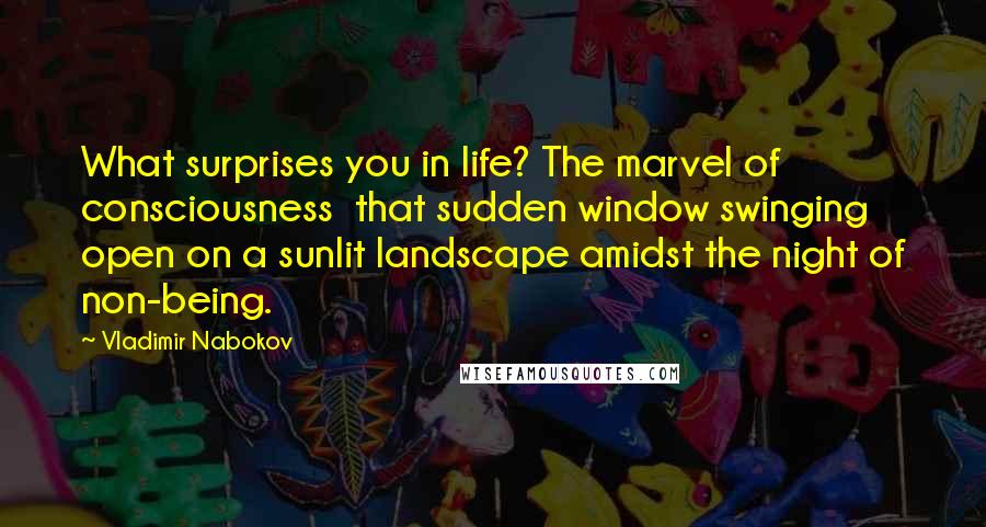 Vladimir Nabokov Quotes: What surprises you in life? The marvel of consciousness  that sudden window swinging open on a sunlit landscape amidst the night of non-being.