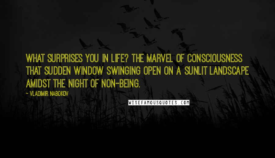 Vladimir Nabokov Quotes: What surprises you in life? The marvel of consciousness that sudden window swinging open on a sunlit landscape amidst the night of non-being.