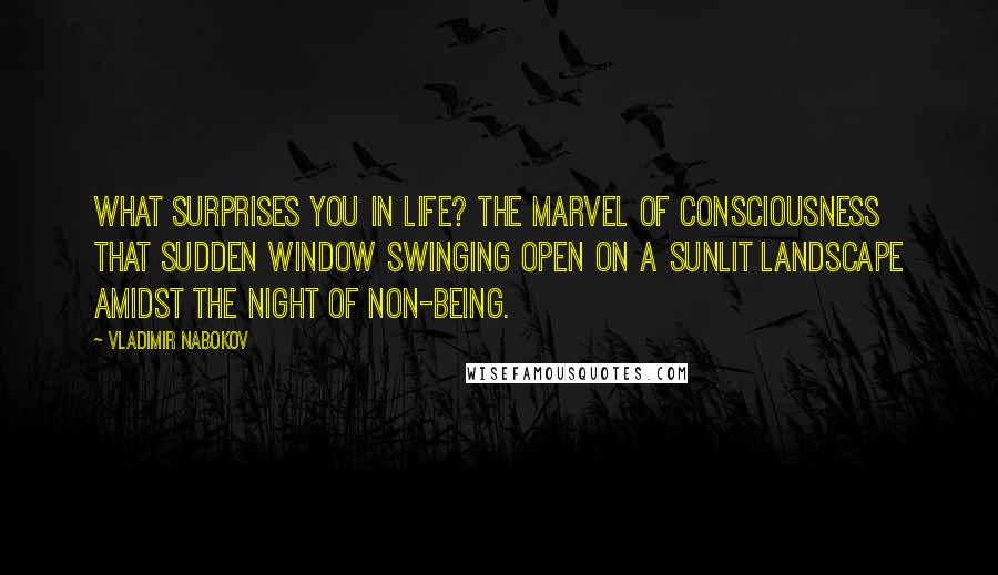 Vladimir Nabokov Quotes: What surprises you in life? The marvel of consciousness  that sudden window swinging open on a sunlit landscape amidst the night of non-being.