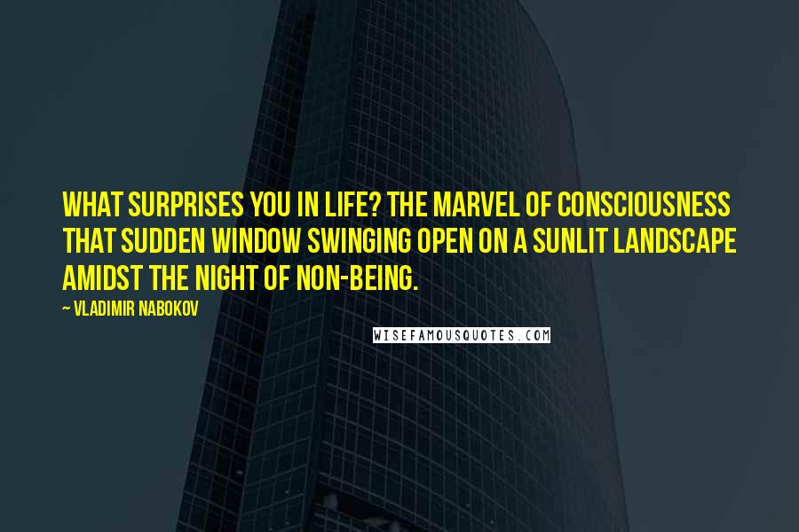 Vladimir Nabokov Quotes: What surprises you in life? The marvel of consciousness that sudden window swinging open on a sunlit landscape amidst the night of non-being.