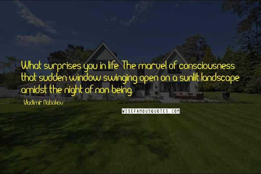 Vladimir Nabokov Quotes: What surprises you in life? The marvel of consciousness  that sudden window swinging open on a sunlit landscape amidst the night of non-being.