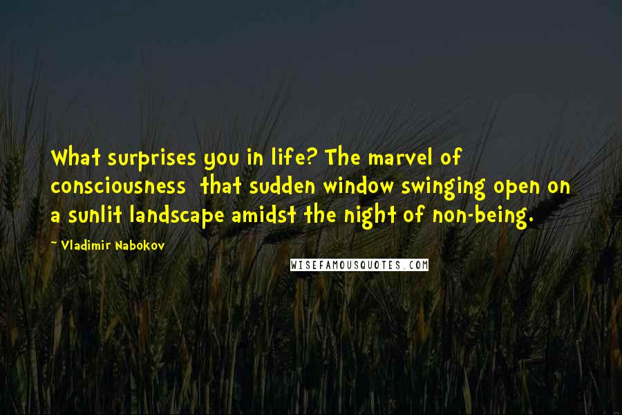 Vladimir Nabokov Quotes: What surprises you in life? The marvel of consciousness  that sudden window swinging open on a sunlit landscape amidst the night of non-being.